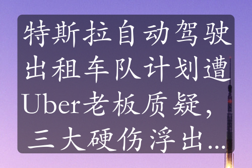 特斯拉自动驾驶出租车队计划遭Uber老板质疑，三大硬伤浮出水面