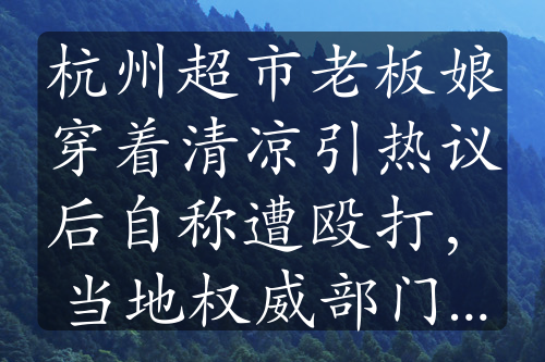 杭州超市老板娘穿着清凉引热议后自称遭殴打，当地权威部门回应