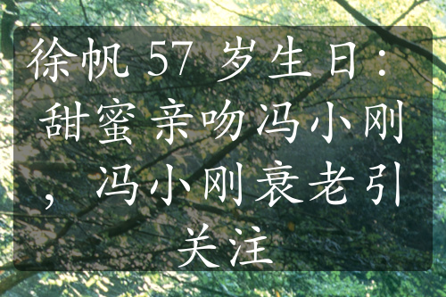 徐帆 57 岁生日：甜蜜亲吻冯小刚，冯小刚衰老引关注